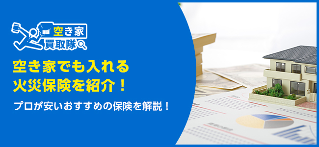空き家でも入れる火災保険を紹介！【プロが安いおすすめの保険を解説】
