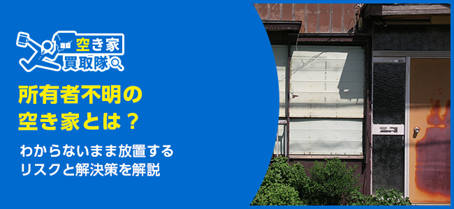 所有者不明の空き家放置は危険？解決策を解説