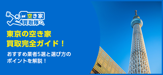 東京のおすすめ空き家買取・仲介業者5選！業者選びのポイントと放置リスクも解説
