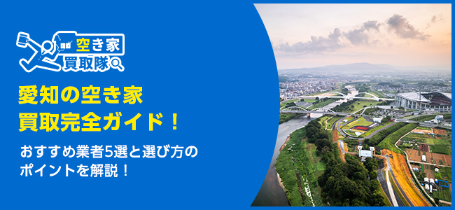 愛知のおすすめ空き家買取・仲介業者5選！業者選びのポイントと放置リスクも解説