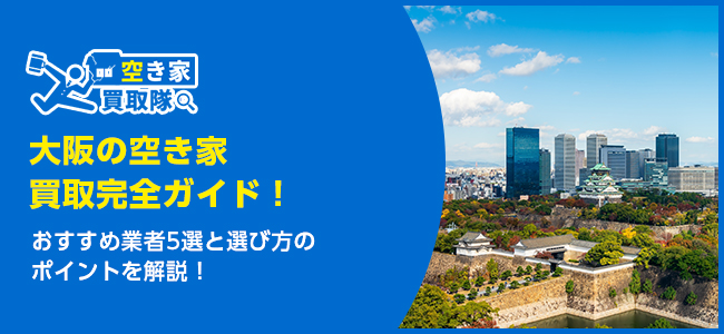 大阪のおすすめ空き家買取・仲介業者5選！業者選びのポイントと放置リスクも解説