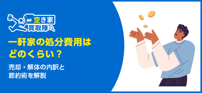 一軒家の処分費用はどのくらい？売却・解体の内訳と節約術を解説