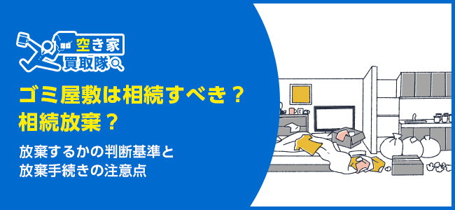 ゴミ屋敷は相続すべき？相続放棄・売却の判断とリスクを徹底解説