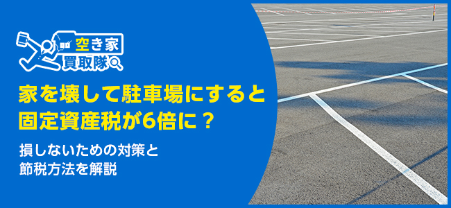 家を壊して駐車場にすると固定資産税が6倍に？損しないための対策と節税方法を解説