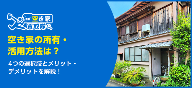 空き家はどうするべき？メリット・デメリットと4つの選択肢をわかりやすく紹介