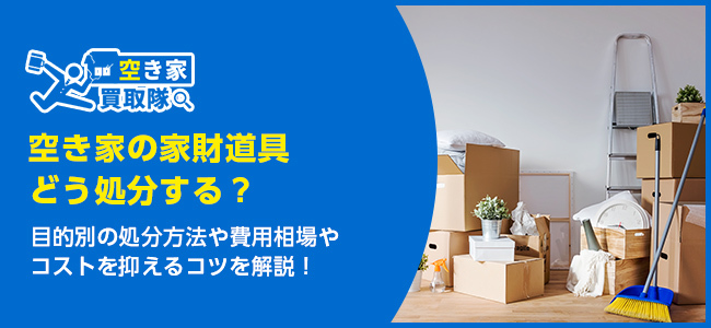 空き家の家財道具どう処分する？費用を抑えるコツと方法を解説