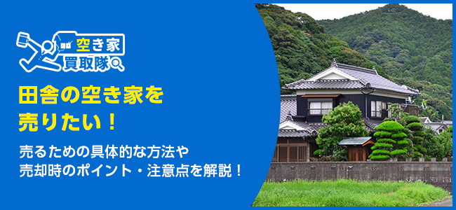 田舎の空き家を売りたい！売却のコツや注意点を解説