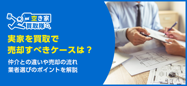 実家を買取で売却すべきケースは？仲介との違いや売却の流れ、業者選びのポイントを解説