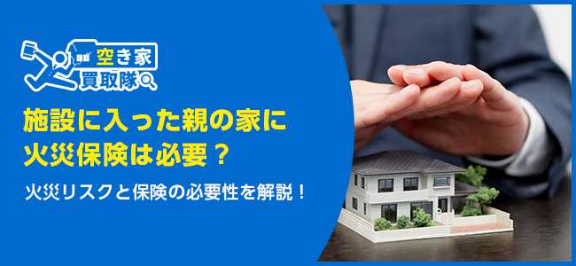 施設に入った親の家に火災保険は必要？火災リスクと保険の必要性