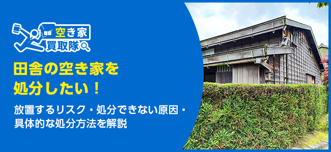 田舎の空き家を処分したい！放置するリスクと解決策を解説​