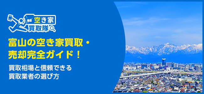 富山のおすすめ空き家買取・仲介業者5選！業者選びのポイントと放置リスクも解説