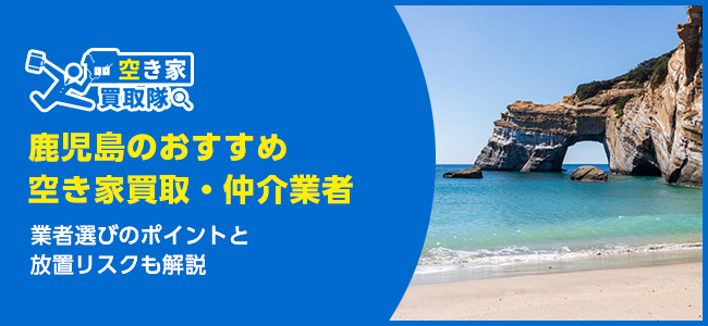 鹿児島のおすすめ空き家買取・仲介業者7選！業者選びのポイントと放置リスクも解説