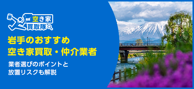 岩手のおすすめ空き家買取・仲介業者5選！業者選びのポイントと放置リスクも解説