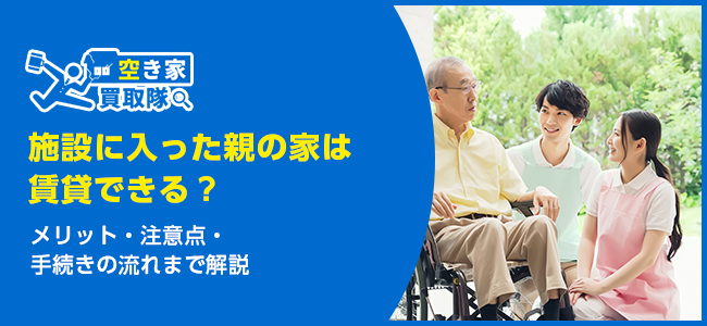 施設に入った親の家は賃貸できる？メリット・注意点・手続きの流れまで解説