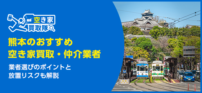 熊本のおすすめ空き家買取・仲介業者5選！業者選びのポイントと放置リスクも解説