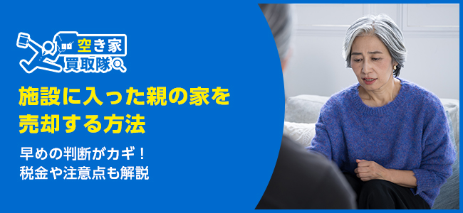 施設に入った親の家を売却する方法｜早めの判断がカギ！税金や注意点も解説