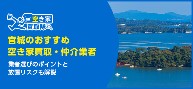 宮城のおすすめ空き家買取・仲介業者5選！業者選びのポイントと放置リスクも解説