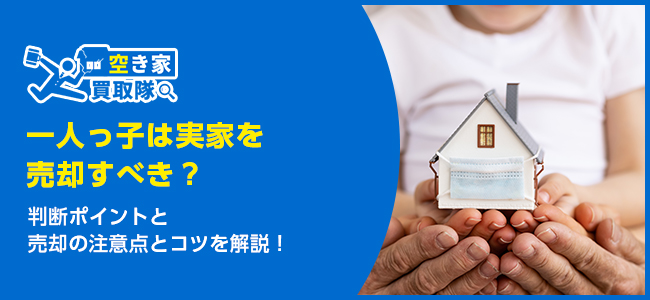 一人っ子は実家を売却すべき？判断ポイントと売却のコツを解説