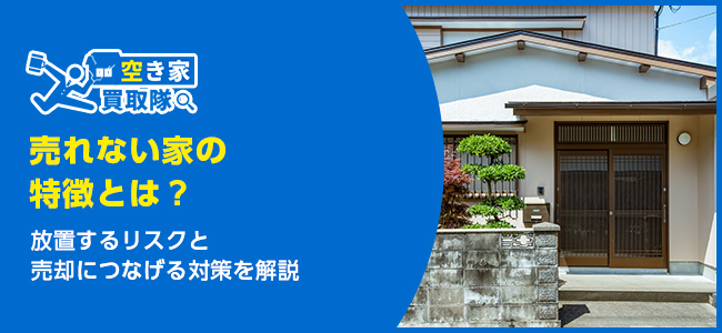 売れない家の特徴とは？放置リスクと売却対策を解説