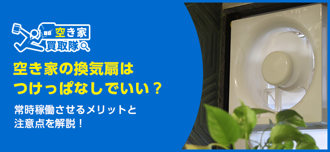 空き家の換気扇はつけっぱなしでいい？メリットと注意点を徹底解説
