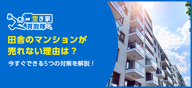 【田舎のマンションが売れない人必見！】売れない理由と対策を徹底解説！