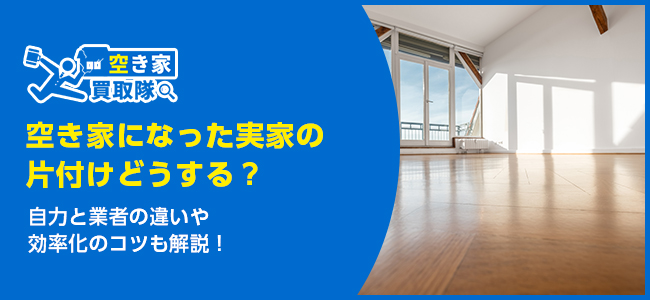 空き家になった実家の片付けどうする？自力と業者の違いや効率化のコツも解説