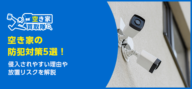 空き家の防犯対策5選｜侵入を防ぐ方法と放置のリスクを解説