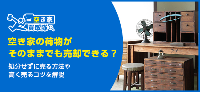 空き家の荷物がそのままでも売却できる？処分せずに売る方法や高く売るコツを解説