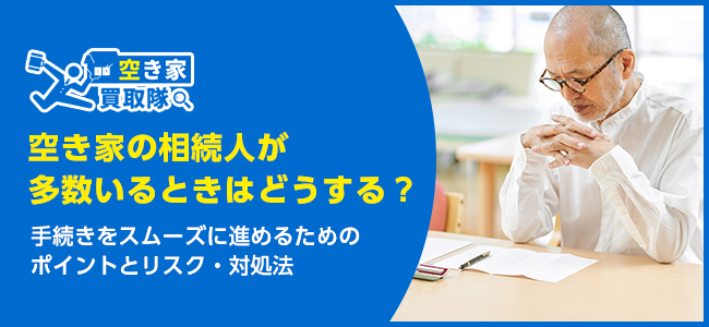空き家の相続人が多数いるときはどうする？リスクと対処法を徹底解説