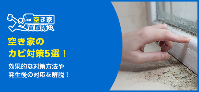 空き家のカビ対策5選！放置のリスクとは