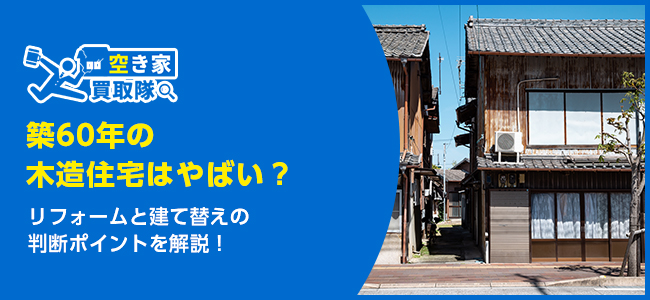 築60年の木造住宅はやばい？リフォームと建て替えの判断ポイントを解説