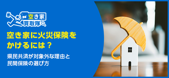 空き家に火災保険をかけるには？県民共済が対象外な理由と選び方