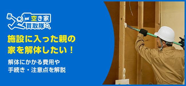 施設に入った親の家を解体したい！解体にかかる費用や手続き・注意点を解説