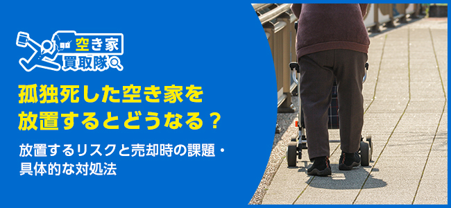 孤独死した空き家を放置するとどうなる？対処法4つを紹介