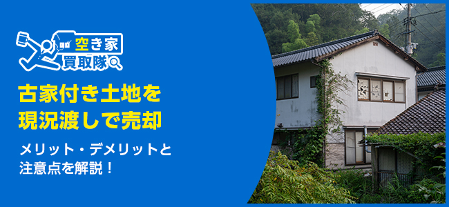 古家付き土地を現況渡しで売却するメリット・デメリットと注意点