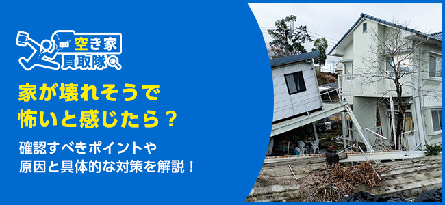 家が壊れそうで怖いと感じたら？確認すべき7つの項目や放置リスクを解説