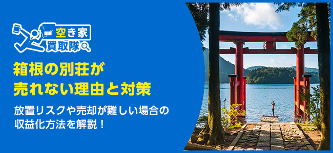 箱根の別荘が売れない5つの理由と対策｜放置リスクや収益化方法も解説