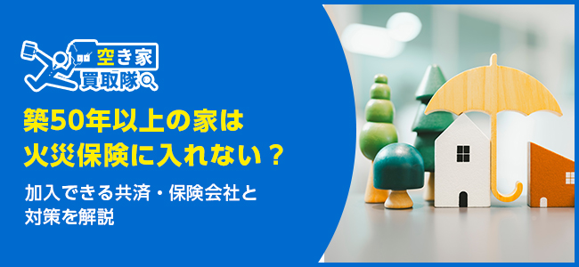 築50年以上の家は火災保険に入れない？加入できる共済・保険会社と対策を解説