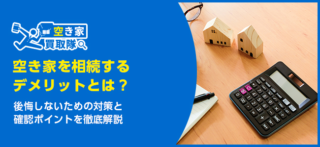 空き家を相続するデメリットとは？後悔しないための対策と確認ポイントを徹底解説