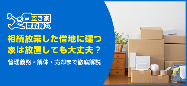 相続放棄した借地に建つ家は放置しても大丈夫？管理義務・解体・売却まで徹底解説