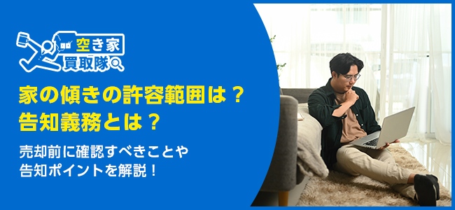 知らなきゃやばい家の傾きの告知義務とは？売却前に確認すべきこと