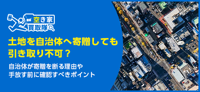 土地を自治体へ寄贈必ず引き取ってもらえるとは限らない！対処法も解説
