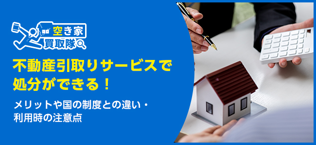 不動産引き取りサービスで不動産の処分ができる！メリットや注意点を解説