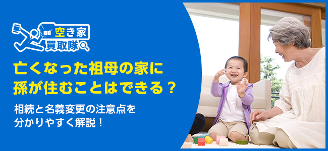 亡くなった祖母の家に孫が住むことはできる？相続と名義変更の注意点を分かりやすく解説