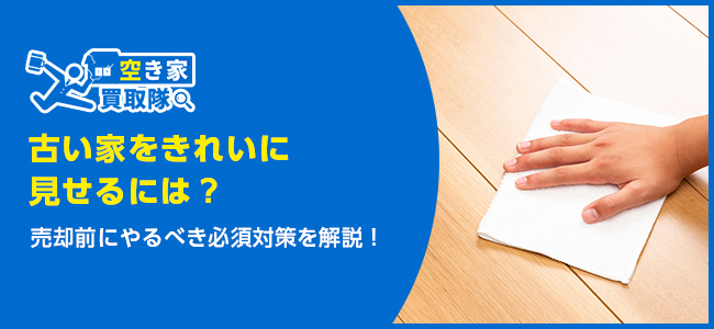 古い家をきれいに見せるには？売却前にやるべき必須対策4つ