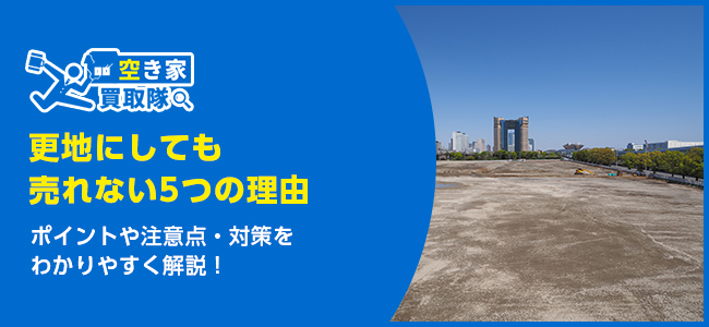 更地にしても売れない5つの理由と対策をわかりやすく解説！