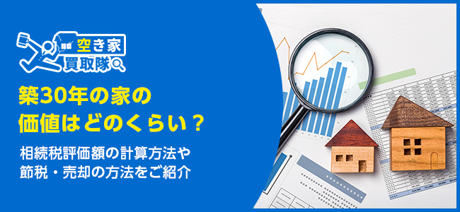 築30年の家の価値は？相続税評価額の計算方法や節税・売却の方法をご紹介