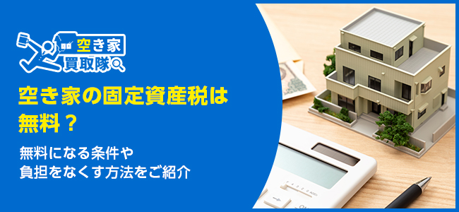 空き家の固定資産税は無料？無料になる条件や負担をなくす方法をご紹介