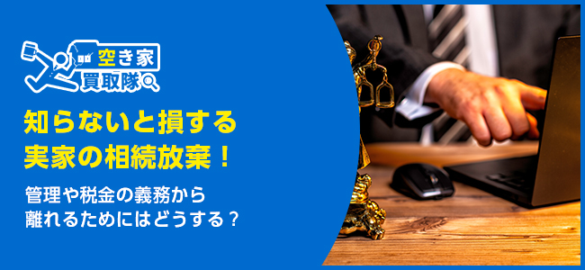 知らないと損する実家の相続放棄！管理や税金の義務から離れるためには