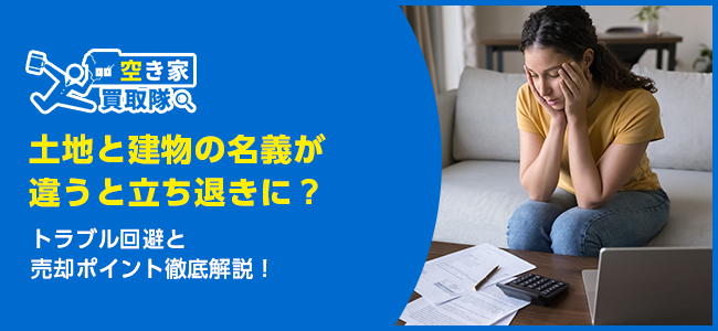 土地と建物の名義が違うと立ち退きになる？トラブル回避と売却ポイント徹底解説！